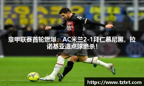 意甲联赛首轮燃爆：AC米兰2-1拜仁慕尼黑，拉诺基亚造点球绝杀！