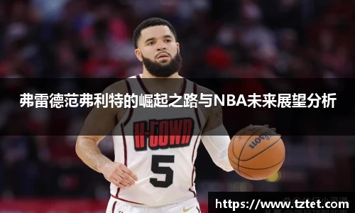 弗雷德范弗利特的崛起之路与NBA未来展望分析
