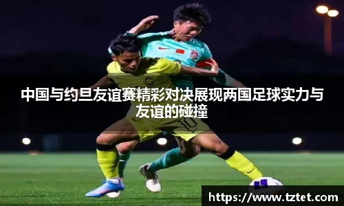 中国与约旦友谊赛精彩对决展现两国足球实力与友谊的碰撞