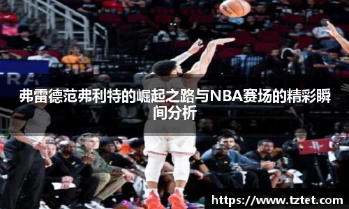弗雷德范弗利特的崛起之路与NBA赛场的精彩瞬间分析