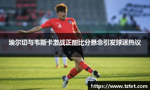 埃尔切与韦斯卡激战正酣比分悬念引发球迷热议